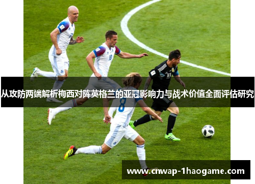从攻防两端解析梅西对阵英格兰的亚冠影响力与战术价值全面评估研究 从攻防两端解析梅西对阵英格兰的亚冠影响力与战术价值全面评估研究