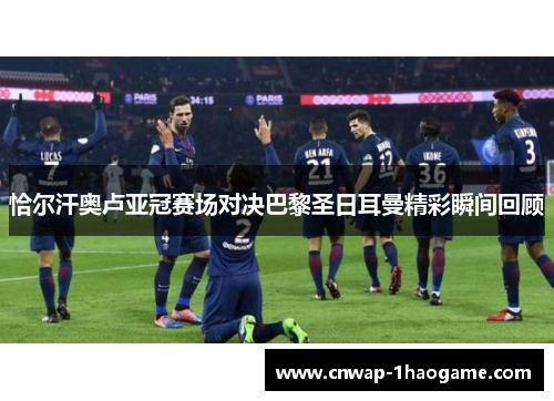 恰尔汗奥卢亚冠赛场对决巴黎圣日耳曼精彩瞬间回顾 恰尔汗奥卢亚冠赛场对决巴黎圣日耳曼精彩瞬间回顾
