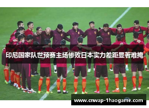 印尼国家队世预赛主场惨败日本实力差距显著难掩 印尼国家队世预赛主场惨败日本实力差距显著难掩