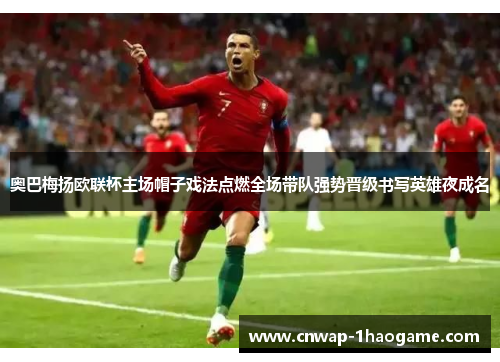 奥巴梅扬欧联杯主场帽子戏法点燃全场带队强势晋级书写英雄夜成名