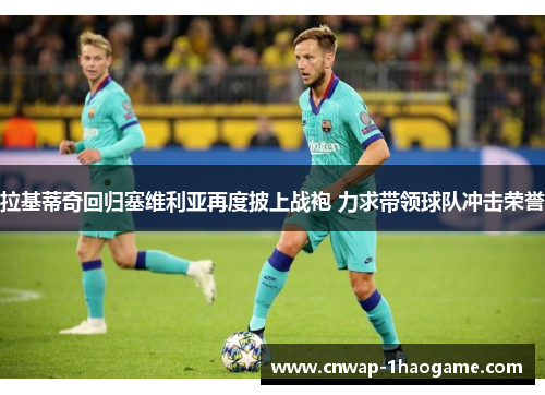 拉基蒂奇回归塞维利亚再度披上战袍 力求带领球队冲击荣誉