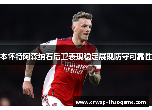 本怀特阿森纳右后卫表现稳定展现防守可靠性