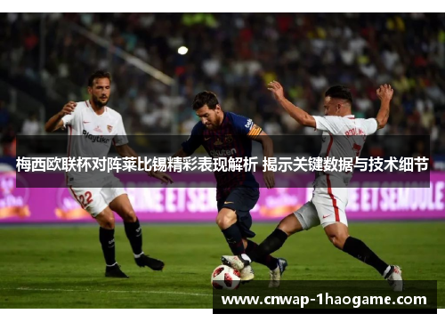 梅西欧联杯对阵莱比锡精彩表现解析 揭示关键数据与技术细节