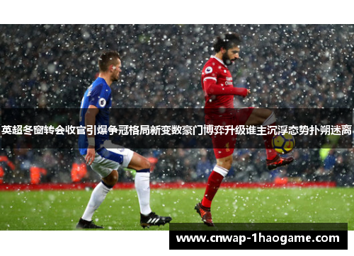 英超冬窗转会收官引爆争冠格局新变数豪门博弈升级谁主沉浮态势扑朔迷离