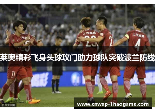 莱奥精彩飞身头球攻门助力球队突破波兰防线
