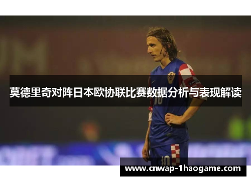 莫德里奇对阵日本欧协联比赛数据分析与表现解读 莫德里奇对阵日本欧协联比赛数据分析与表现解读