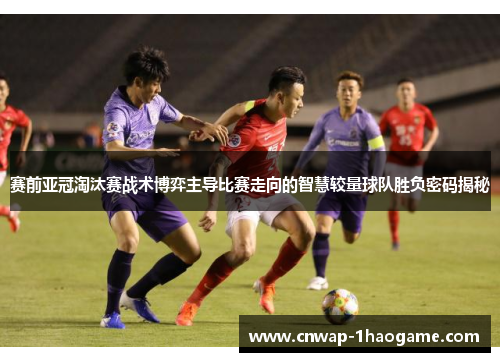 赛前亚冠淘汰赛战术博弈主导比赛走向的智慧较量球队胜负密码揭秘