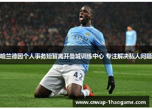 哈兰德因个人事务短暂离开曼城训练中心 专注解决私人问题