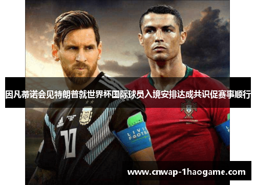 因凡蒂诺会见特朗普就世界杯国际球员入境安排达成共识促赛事顺行