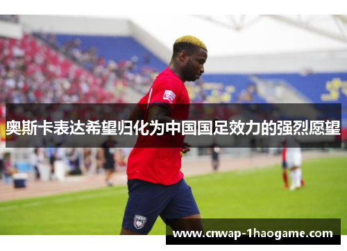 奥斯卡表达希望归化为中国国足效力的强烈愿望