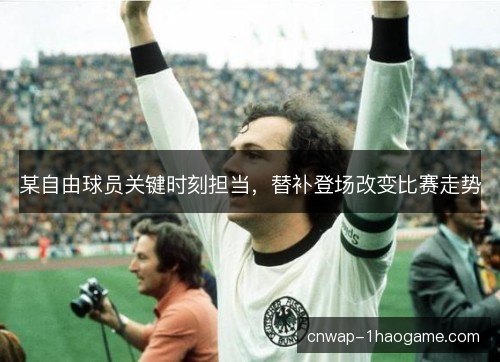 某自由球员关键时刻担当，替补登场改变比赛走势